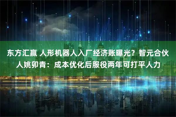 东方汇赢 人形机器人入厂经济账曝光？智元合伙人姚卯青：成本优化后服役两年可打平人力