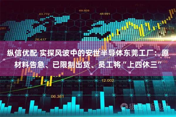 纵信优配 实探风波中的安世半导体东莞工厂：原材料告急、已限制出货、员工将“上四休三”