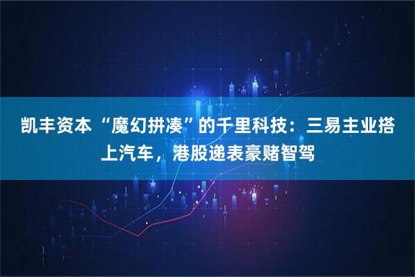凯丰资本 “魔幻拼凑”的千里科技：三易主业搭上汽车，港股递表豪赌智驾