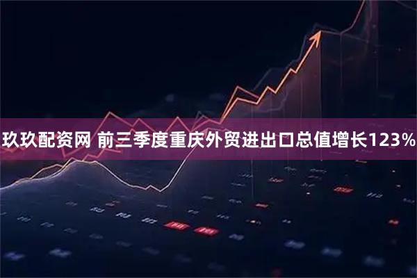 玖玖配资网 前三季度重庆外贸进出口总值增长123%