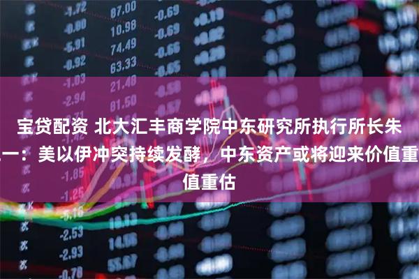 宝贷配资 北大汇丰商学院中东研究所执行所长朱兆一：美以伊冲突持续发酵，中东资产或将迎来价值重估