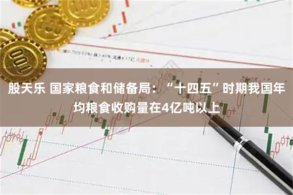 股天乐 国家粮食和储备局：“十四五”时期我国年均粮食收购量在4亿吨以上