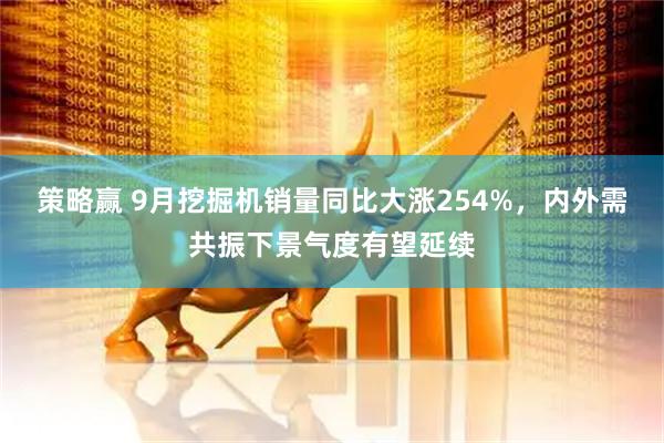 策略赢 9月挖掘机销量同比大涨254%，内外需共振下景气度有望延续
