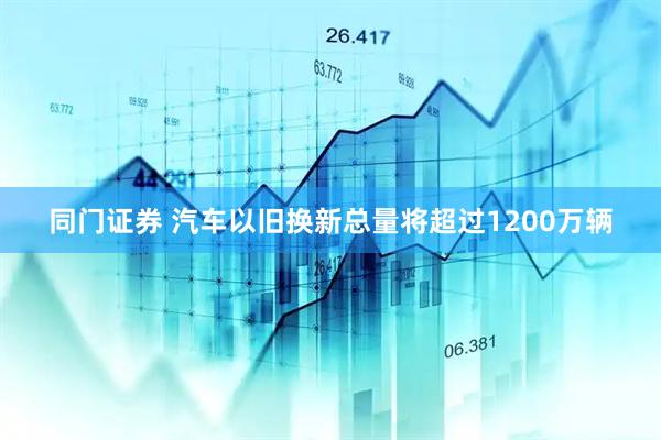 同门证券 汽车以旧换新总量将超过1200万辆