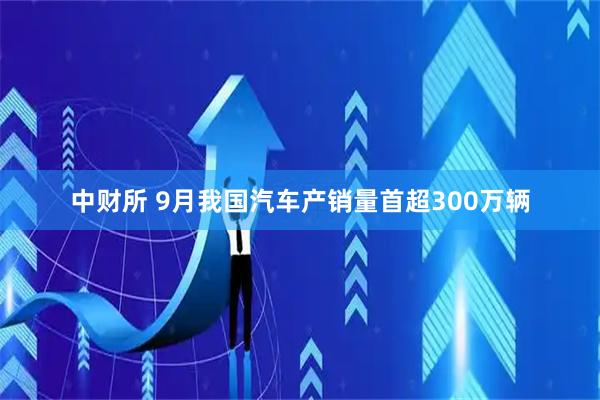 中财所 9月我国汽车产销量首超300万辆