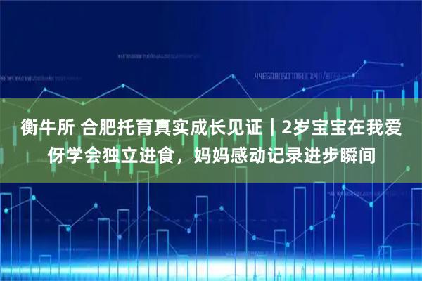 衡牛所 合肥托育真实成长见证｜2岁宝宝在我爱伢学会独立进食，妈妈感动记录进步瞬间