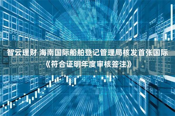 智云理财 海南国际船舶登记管理局核发首张国际《符合证明年度审核签注》