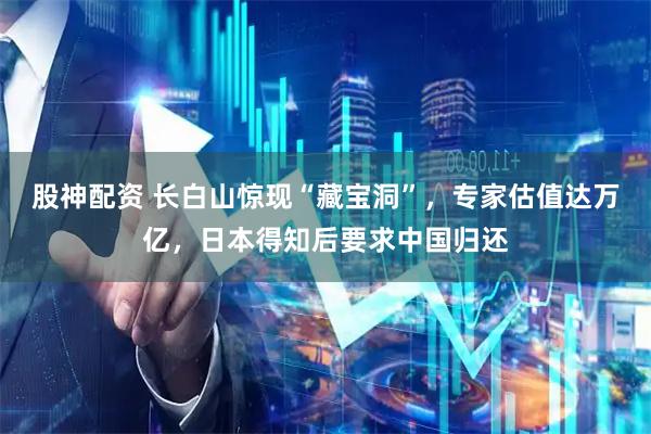 股神配资 长白山惊现“藏宝洞”，专家估值达万亿，日本得知后要求中国归还