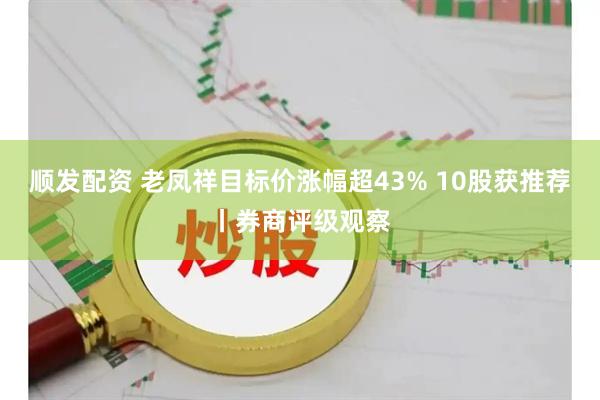 顺发配资 老凤祥目标价涨幅超43% 10股获推荐丨券商评级观察