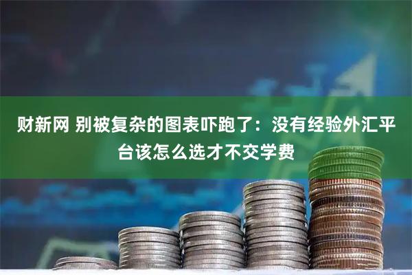 财新网 别被复杂的图表吓跑了：没有经验外汇平台该怎么选才不交学费