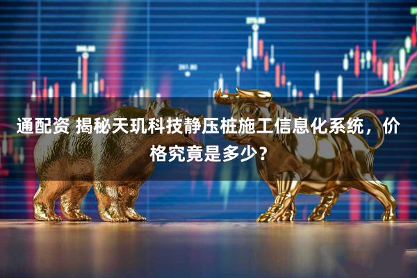 通配资 揭秘天玑科技静压桩施工信息化系统，价格究竟是多少？