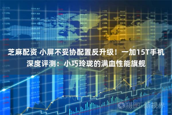 芝麻配资 小屏不妥协配置反升级！一加15T手机深度评测：小巧玲珑的满血性能旗舰