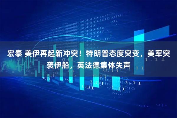 宏泰 美伊再起新冲突！特朗普态度突变，美军突袭伊船，英法德集体失声