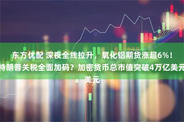 东方优配 深夜全线拉升，氧化铝期货涨超6%！特朗普关税全面加码？加密货币总市值突破4万亿美元