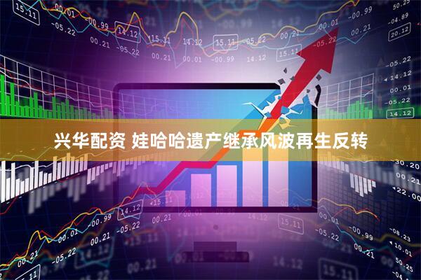 兴华配资 娃哈哈遗产继承风波再生反转