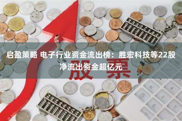 启盈策略 电子行业资金流出榜：胜宏科技等22股净流出资金超亿元