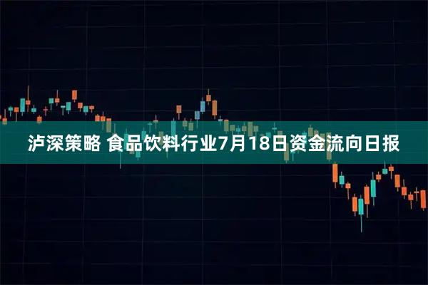 泸深策略 食品饮料行业7月18日资金流向日报