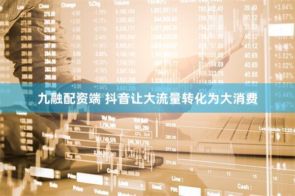 九融配资端 抖音让大流量转化为大消费