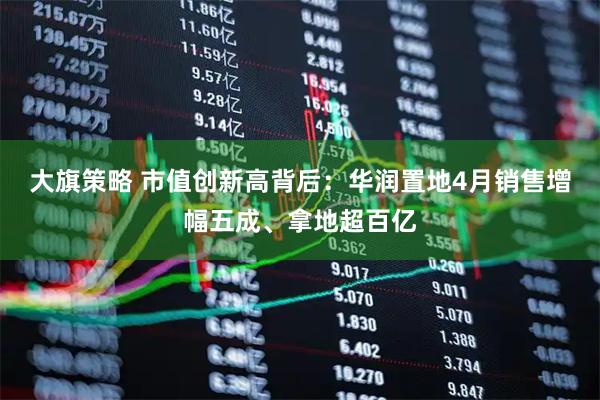 大旗策略 市值创新高背后：华润置地4月销售增幅五成、拿地超百亿
