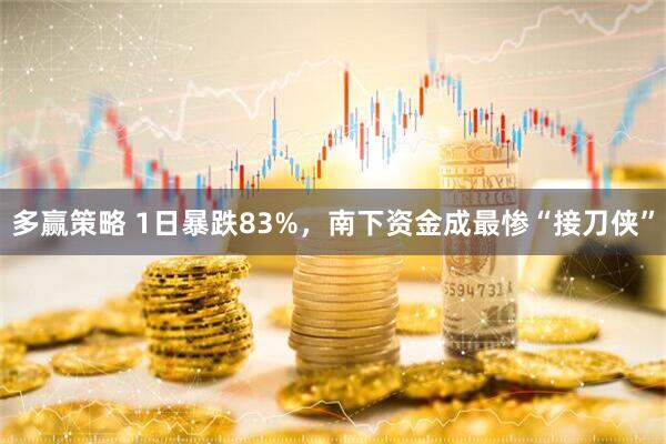 多赢策略 1日暴跌83%，南下资金成最惨“接刀侠”