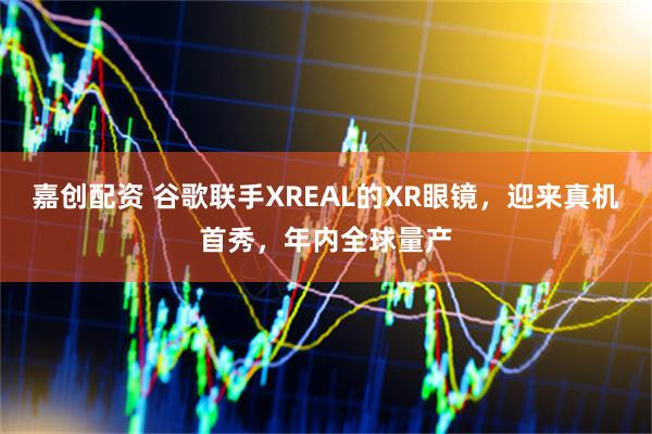 嘉创配资 谷歌联手XREAL的XR眼镜，迎来真机首秀，年内全球量产