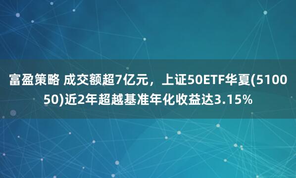 富盈策略 成交额超7亿元，上证50ETF华夏(510050)近2年超越基准年化收益达3.15%