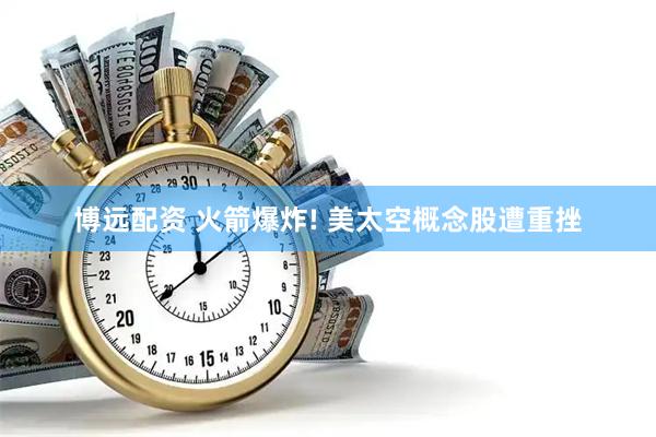 博远配资 火箭爆炸! 美太空概念股遭重挫