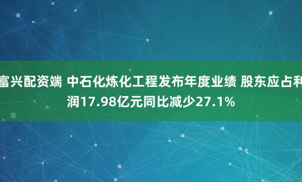 富兴配资端 中石化炼化工程发布年度业绩 股东应占利润17.98亿元同比减少27.1%