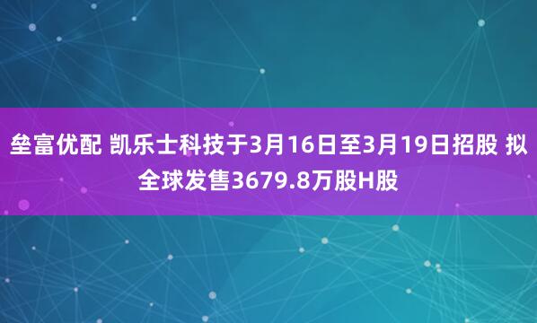 垒富优配 凯乐士科技于3月16日至3月19日招股 拟全球发售3679.8万股H股