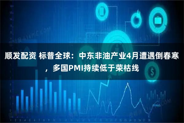 顺发配资 标普全球：中东非油产业4月遭遇倒春寒，多国PMI持续低于荣枯线