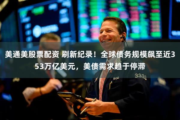 美通美股票配资 刷新纪录！全球债务规模飙至近353万亿美元，美债需求趋于停滞
