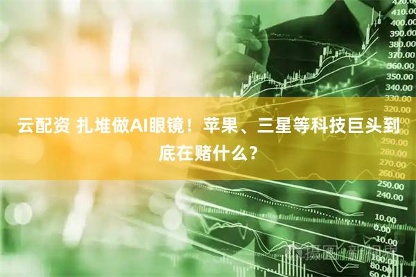 云配资 扎堆做AI眼镜！苹果、三星等科技巨头到底在赌什么？