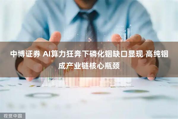 中博证券 AI算力狂奔下磷化铟缺口显现 高纯铟成产业链核心瓶颈