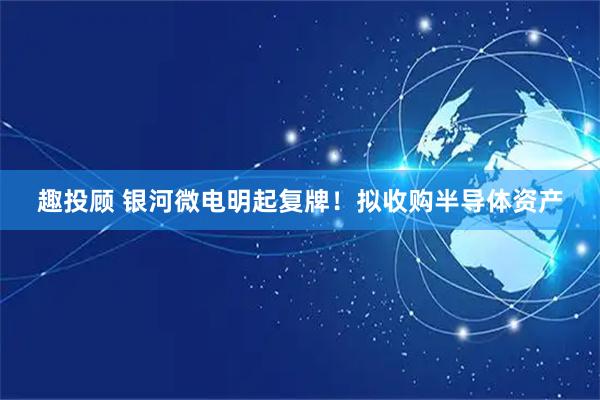 趣投顾 银河微电明起复牌！拟收购半导体资产
