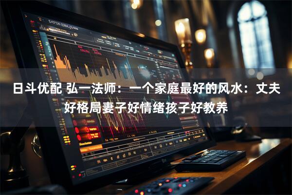日斗优配 弘一法师：一个家庭最好的风水：丈夫好格局妻子好情绪孩子好教养