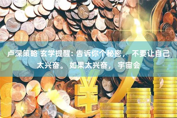 卢深策略 玄学提醒: 告诉你个秘密， 不要让自己太兴奋。 如果太兴奋， 宇宙会