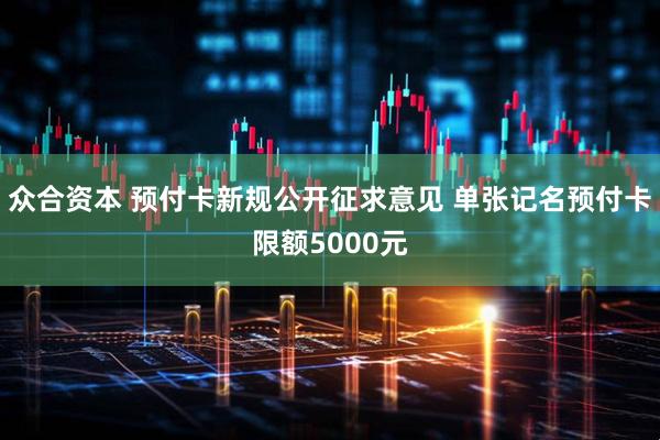 众合资本 预付卡新规公开征求意见 单张记名预付卡限额5000元
