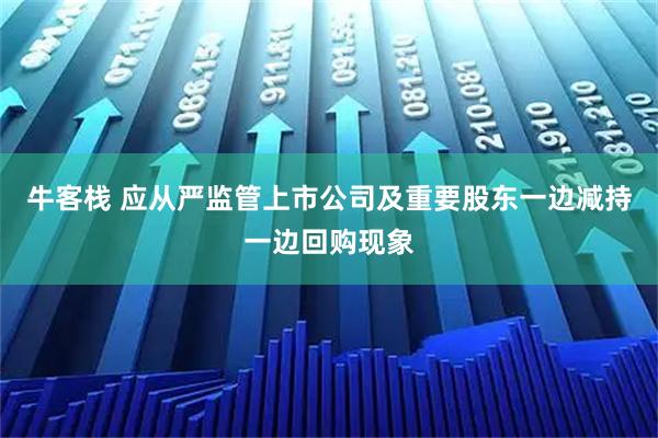 牛客栈 应从严监管上市公司及重要股东一边减持一边回购现象