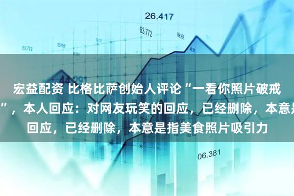 宏益配资 比格比萨创始人评论“一看你照片破戒了”被质疑“开黄腔”，本人回应：对网友玩笑的回应，已经删除，本意是指美食照片吸引力