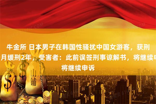 牛金所 日本男子在韩国性骚扰中国女游客，获刑6个月缓刑2年，受害者：此前误签刑事谅解书，将继续申诉