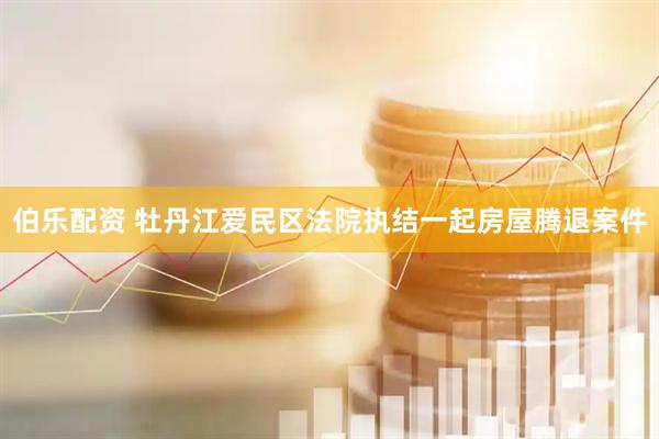 伯乐配资 牡丹江爱民区法院执结一起房屋腾退案件