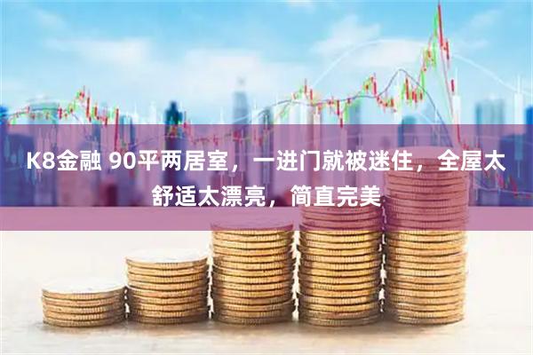 K8金融 90平两居室，一进门就被迷住，全屋太舒适太漂亮，简直完美