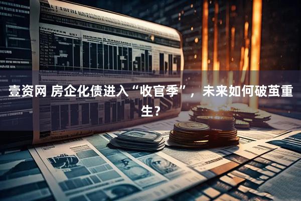 壹资网 房企化债进入“收官季”，未来如何破茧重生？